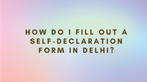 How do I fill out a self-declaration form in Delhi?