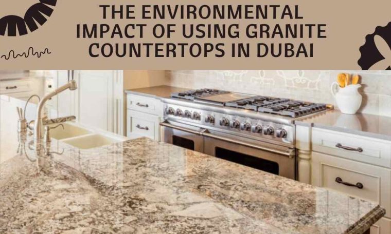 The Environmental Impact of Using Granite Countertops in Dubai