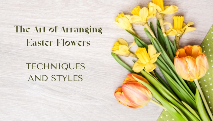 The Art of Arranging Easter Flowers: Techniques and Styles