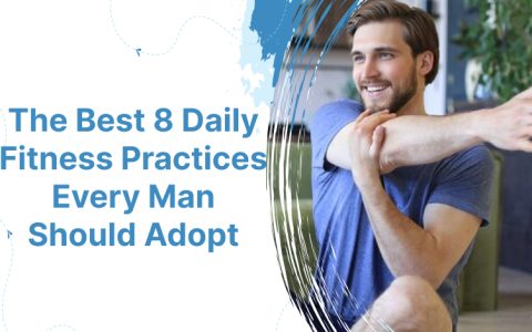 The Best 8 Daily Fitness Practices Every Man Should Adopt