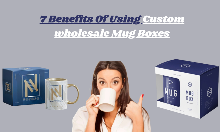 Top 7 Benefits Of Using Custom wholesale Mug Boxes in 2024